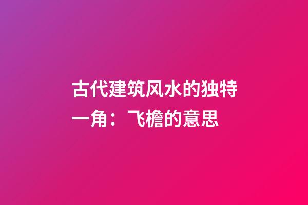 古代建筑风水的独特一角：飞檐的意思