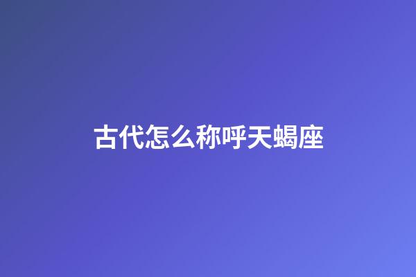 古代怎么称呼天蝎座-第1张-星座运势-玄机派