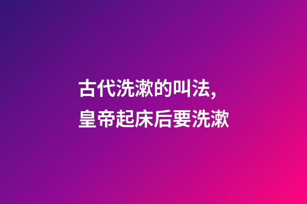古代洗漱的叫法,皇帝起床后要洗漱-第1张-观点-玄机派