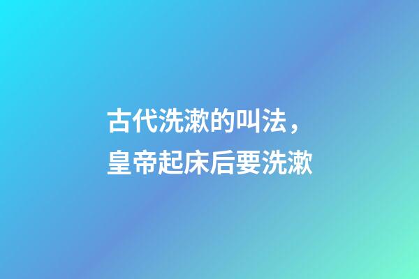 古代洗漱的叫法，皇帝起床后要洗漱-第1张-观点-玄机派