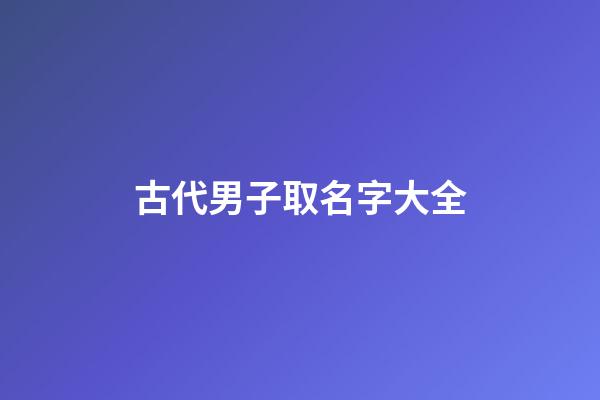 古代男子取名字大全(古代男子取名字大全四个字)-第1张-男孩起名-玄机派