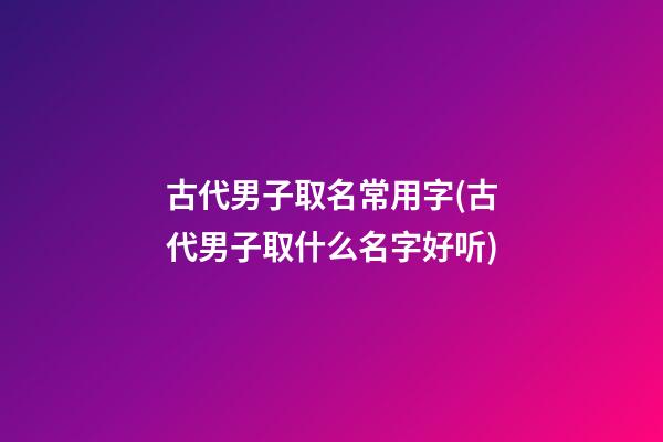 古代男子取名常用字(古代男子取什么名字好听)