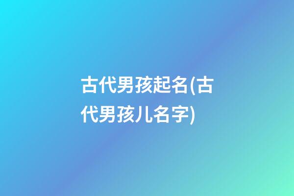 古代男孩起名(古代男孩儿名字)