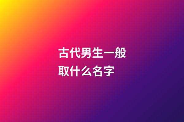 古代男生一般取什么名字(古代的男生的名字)-第1张-男孩起名-玄机派