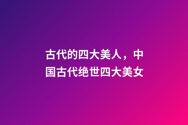 古代的四大美人，中国古代绝世四大美女-第1张-观点-玄机派