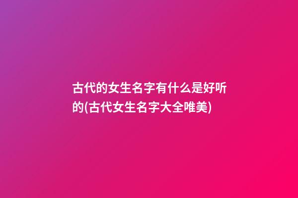 古代的女生名字有什么是好听的(古代女生名字大全唯美)
