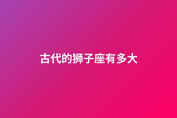 古代的狮子座有多大-第1张-星座运势-玄机派