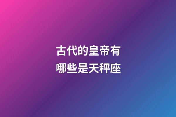古代的皇帝有哪些是天秤座-第1张-星座运势-玄机派