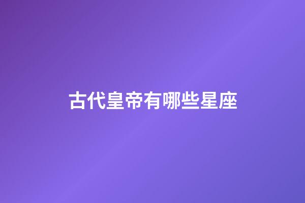 古代皇帝有哪些星座-第1张-星座运势-玄机派