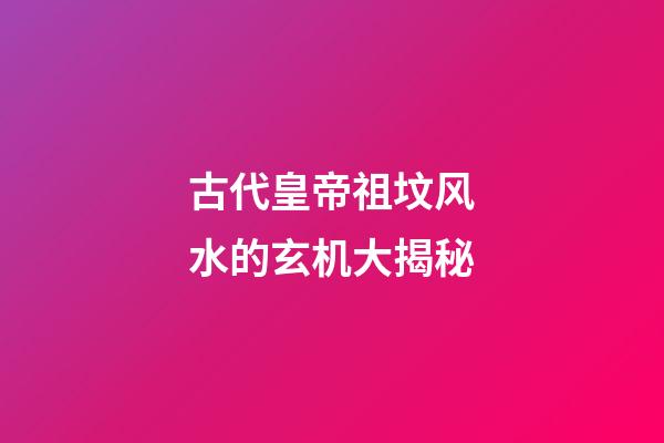 古代皇帝祖坟风水的玄机大揭秘