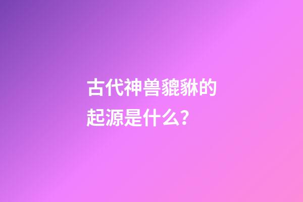 古代神兽貔貅的起源是什么？