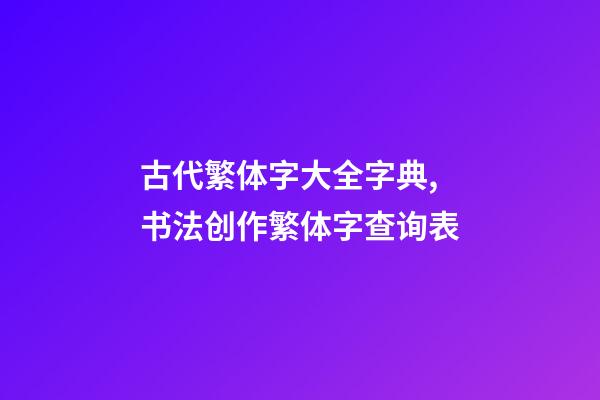 古代繁体字大全字典,书法创作繁体字查询表-第1张-观点-玄机派