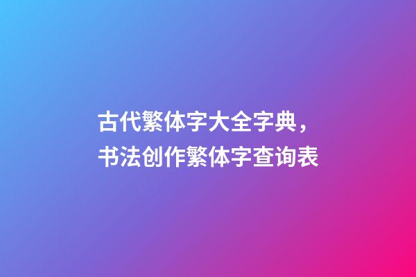 古代繁体字大全字典，书法创作繁体字查询表-第1张-观点-玄机派