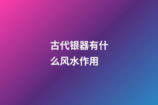 古代银器有什么风水作用
