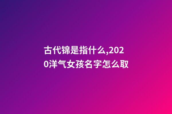 古代锦是指什么,2020洋气女孩名字怎么取-第1张-观点-玄机派
