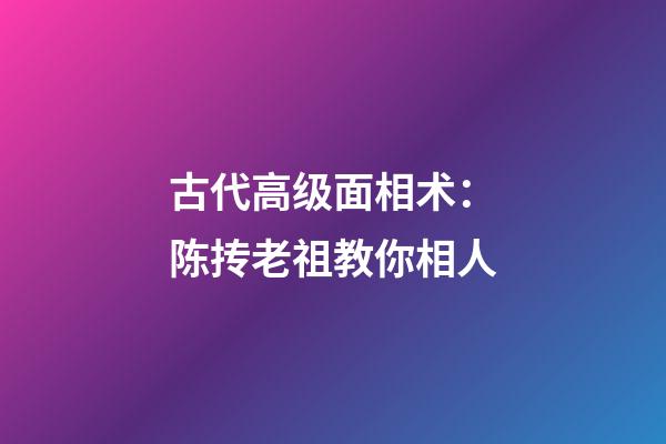 古代高级面相术：陈抟老祖教你相人