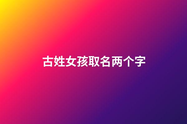 古姓女孩取名两个字(古姓两字取名大全)-第1张-女孩起名-玄机派