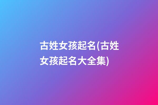 古姓女孩起名(古姓女孩起名大全集)