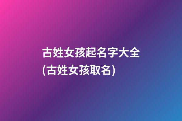 古姓女孩起名字大全(古姓女孩取名)