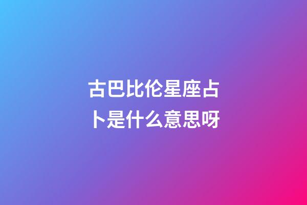 古巴比伦星座占卜是什么意思呀-第1张-星座运势-玄机派