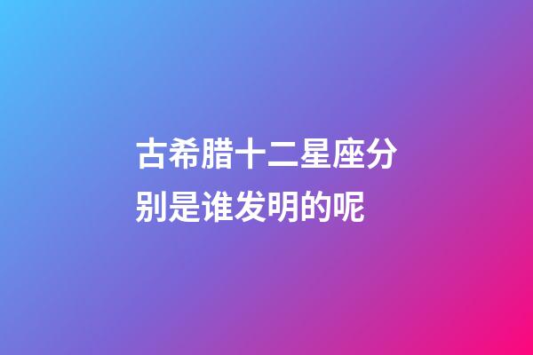 古希腊十二星座分别是谁发明的呢-第1张-星座运势-玄机派