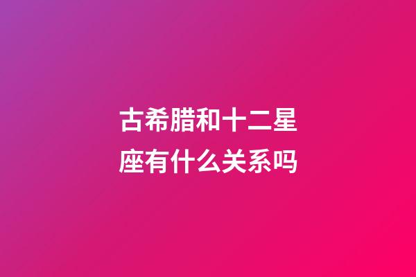 古希腊和十二星座有什么关系吗-第1张-星座运势-玄机派