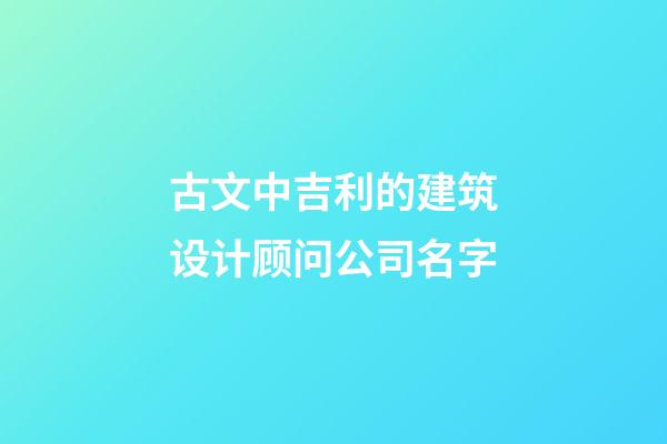 古文中吉利的建筑设计顾问公司名字-第1张-公司起名-玄机派