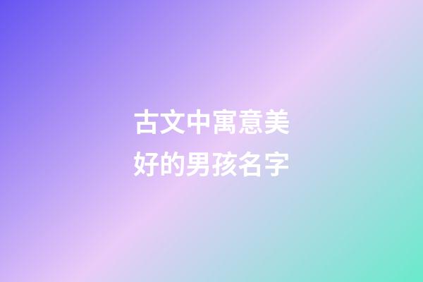 古文中寓意美好的男孩名字(古文中寓意美好的男孩名字大全)