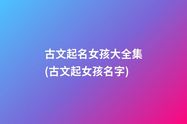 古文起名女孩大全集(古文起女孩名字)