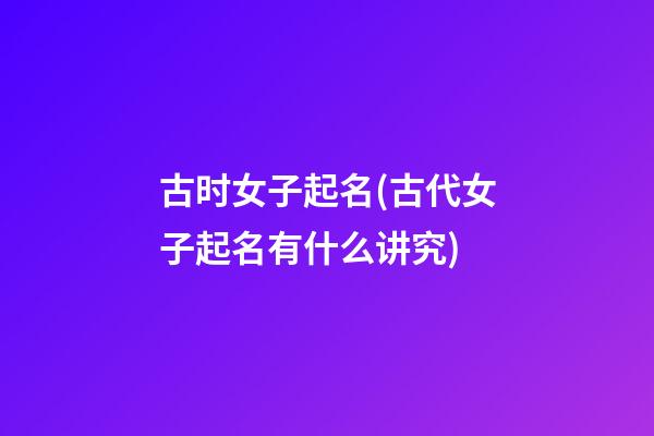 古时女子起名(古代女子起名有什么讲究)