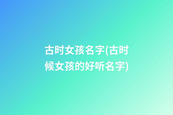 古时女孩名字(古时候女孩的好听名字)