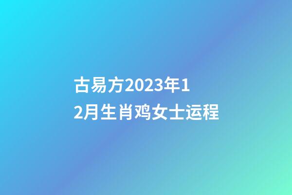 古易方2023年12月生肖鸡女士运程