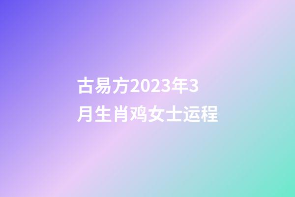 古易方2023年3月生肖鸡女士运程