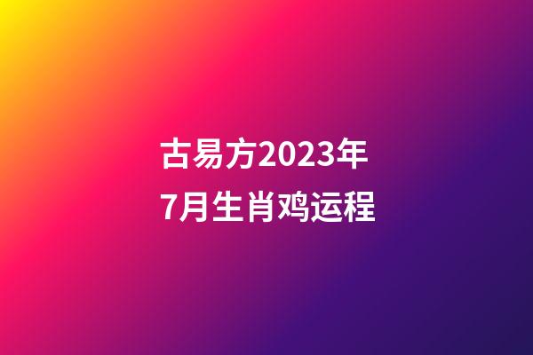 古易方2023年7月生肖鸡运程