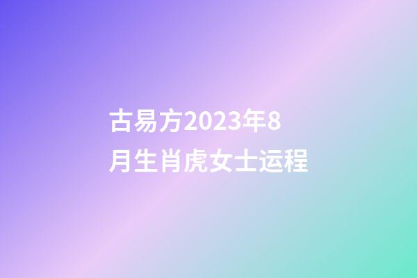 古易方2023年8月生肖虎女士运程