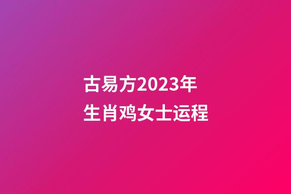 古易方2023年生肖鸡女士运程