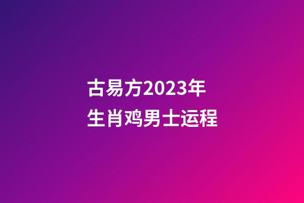 古易方2023年生肖鸡男士运程