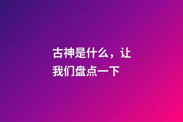 古神是什么，让我们盘点一下-第1张-观点-玄机派