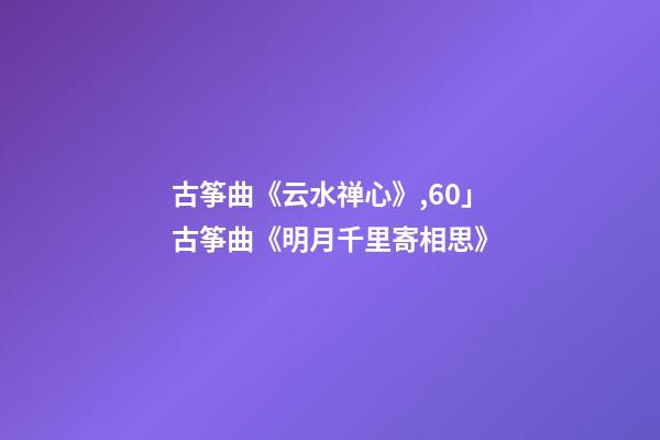 古筝曲《云水禅心》,60」古筝曲《明月千里寄相思》-第1张-观点-玄机派