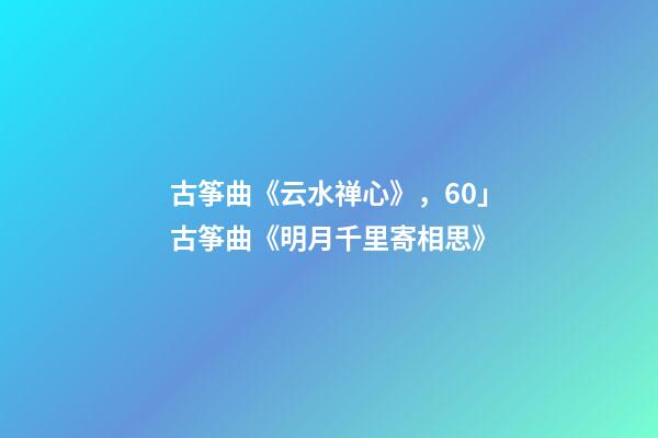古筝曲《云水禅心》，60」古筝曲《明月千里寄相思》-第1张-观点-玄机派