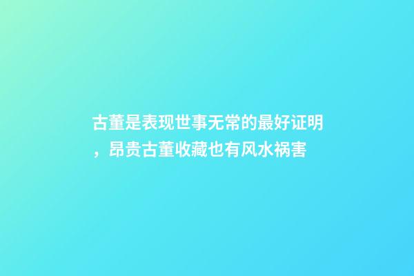 古董是表现世事无常的最好证明，昂贵古董收藏也有风水祸害