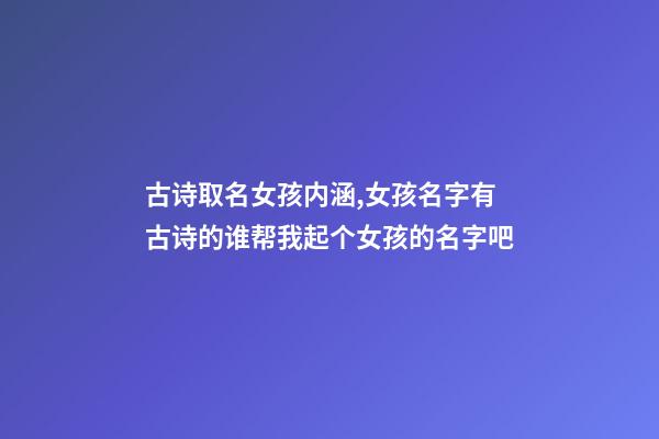 古诗取名女孩内涵,女孩名字有古诗的谁帮我起个女孩的名字吧