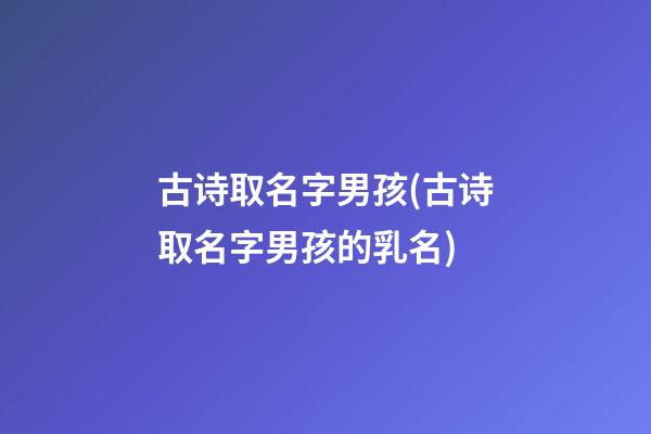 古诗取名字男孩(古诗取名字男孩的乳名)