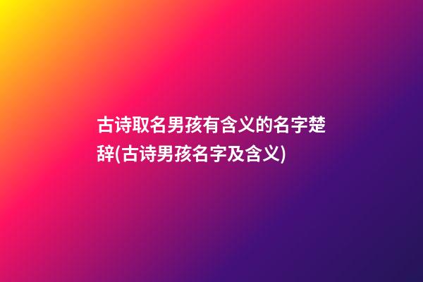 古诗取名男孩有含义的名字楚辞(古诗男孩名字及含义)