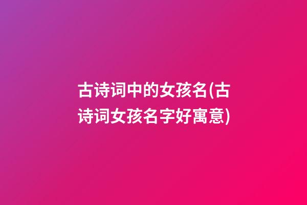古诗词中的女孩名(古诗词女孩名字好寓意)