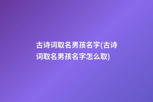 古诗词取名男孩名字(古诗词取名男孩名字怎么取)