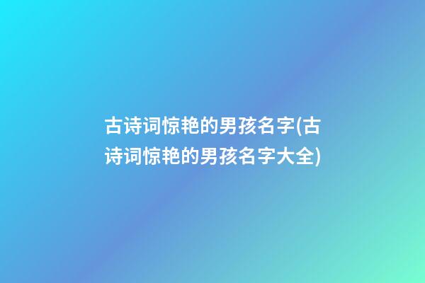古诗词惊艳的男孩名字(古诗词惊艳的男孩名字大全)