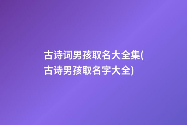 古诗词男孩取名大全集(古诗男孩取名字大全)