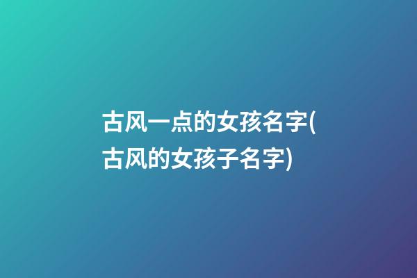 古风一点的女孩名字(古风的女孩子名字)