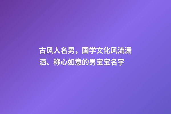 古风人名男，国学文化风流潇洒、称心如意的男宝宝名字-第1张-观点-玄机派